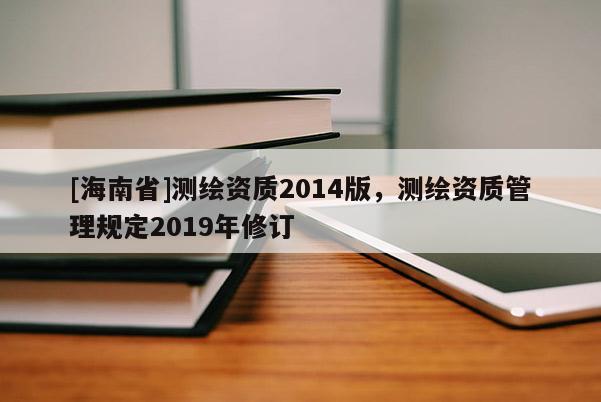 [海南省]測繪資質2014版，測繪資質管理規定2019年修訂
