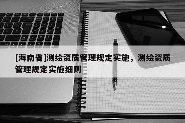 [海南省]測繪資質(zhì)管理規(guī)定實施，測繪資質(zhì)管理規(guī)定實施細則