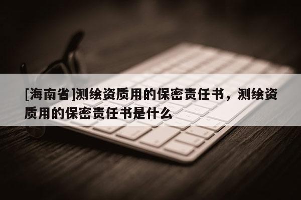 [海南省]測繪資質用的保密責任書，測繪資質用的保密責任書是什么