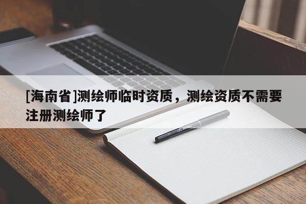 [海南省]測繪師臨時資質，測繪資質不需要注冊測繪師了