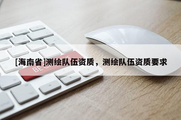 [海南省]測繪隊伍資質，測繪隊伍資質要求