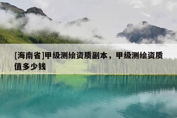 [海南省]甲級測繪資質副本，甲級測繪資質值多少錢