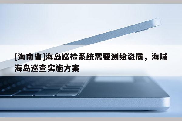 [海南省]海島巡檢系統(tǒng)需要測繪資質(zhì)，海域海島巡查實施方案