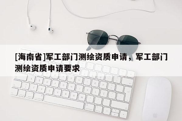 [海南省]軍工部門測繪資質(zhì)申請，軍工部門測繪資質(zhì)申請要求