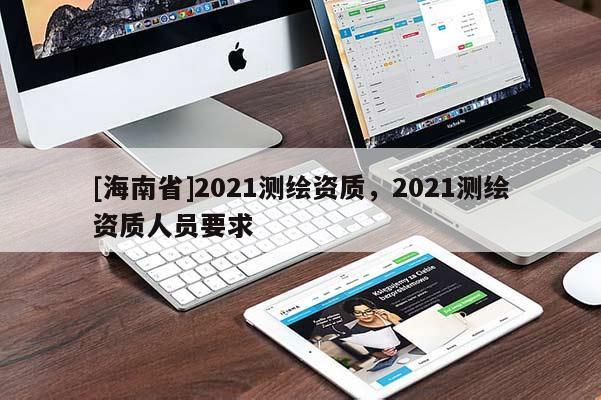 [海南省]2021測繪資質，2021測繪資質人員要求