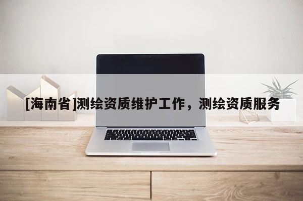 [海南省]測繪資質維護工作，測繪資質服務