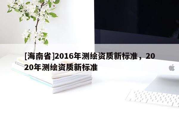 [海南省]2016年測繪資質新標準，2020年測繪資質新標準