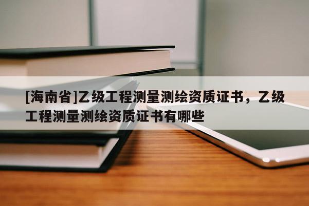 [海南省]乙級工程測量測繪資質(zhì)證書，乙級工程測量測繪資質(zhì)證書有哪些