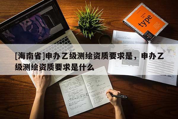 [海南省]申辦乙級(jí)測(cè)繪資質(zhì)要求是，申辦乙級(jí)測(cè)繪資質(zhì)要求是什么