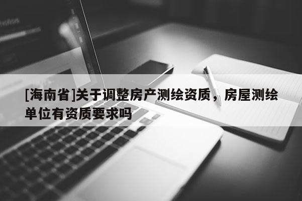[海南省]關(guān)于調(diào)整房產(chǎn)測(cè)繪資質(zhì)，房屋測(cè)繪單位有資質(zhì)要求嗎