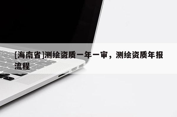 [海南省]測繪資質一年一審，測繪資質年報流程