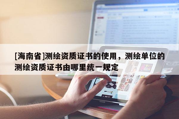 [海南省]測繪資質證書的使用，測繪單位的測繪資質證書由哪里統一規定