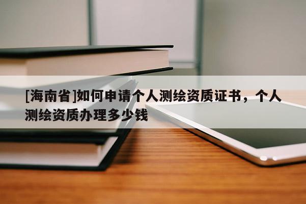 [海南省]如何申請個人測繪資質證書，個人測繪資質辦理多少錢