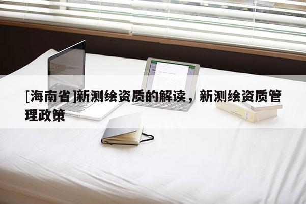 [海南省]新測繪資質的解讀，新測繪資質管理政策