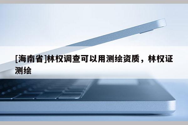 [海南省]林權調查可以用測繪資質，林權證測繪