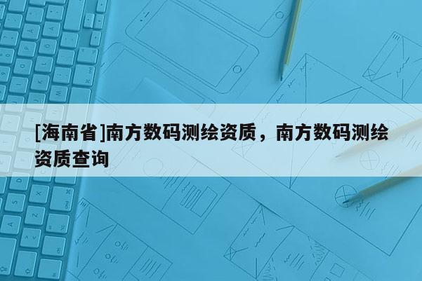[海南省]南方數碼測繪資質，南方數碼測繪資質查詢