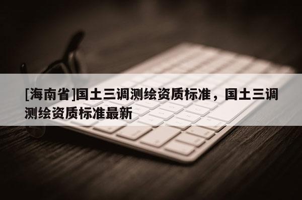 [海南省]國土三調測繪資質標準，國土三調測繪資質標準最新