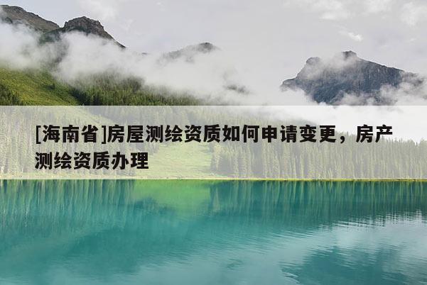 [海南省]房屋測繪資質如何申請變更，房產測繪資質辦理