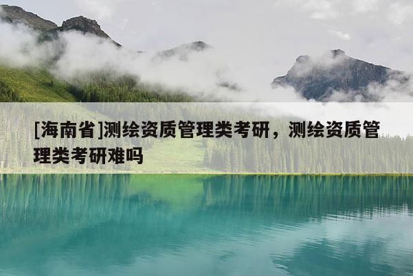 [海南省]測繪資質管理類考研，測繪資質管理類考研難嗎