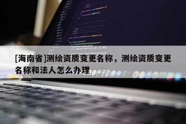 [海南省]測繪資質變更名稱，測繪資質變更名稱和法人怎么辦理
