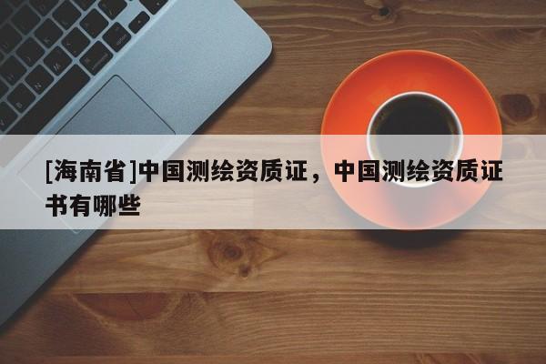 [海南省]中國測繪資質證，中國測繪資質證書有哪些