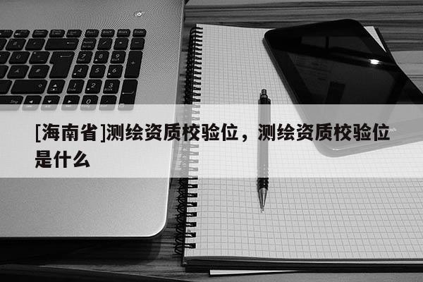 [海南省]測繪資質校驗位，測繪資質校驗位是什么