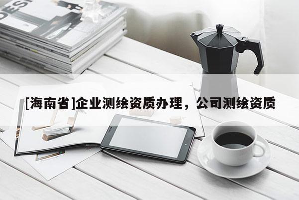 [海南省]企業(yè)測繪資質(zhì)辦理，公司測繪資質(zhì)