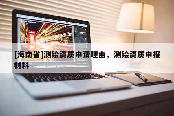 [海南省]測繪資質申請理由，測繪資質申報材料