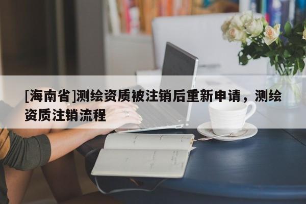 [海南省]測繪資質被注銷后重新申請，測繪資質注銷流程