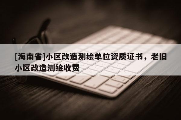 [海南省]小區改造測繪單位資質證書，老舊小區改造測繪收費