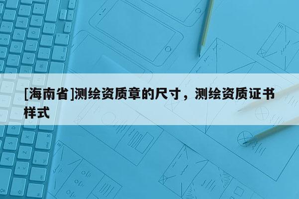 [海南省]測(cè)繪資質(zhì)章的尺寸，測(cè)繪資質(zhì)證書樣式