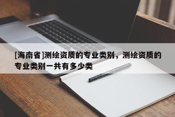 [海南省]測(cè)繪資質(zhì)的專業(yè)類別，測(cè)繪資質(zhì)的專業(yè)類別一共有多少類