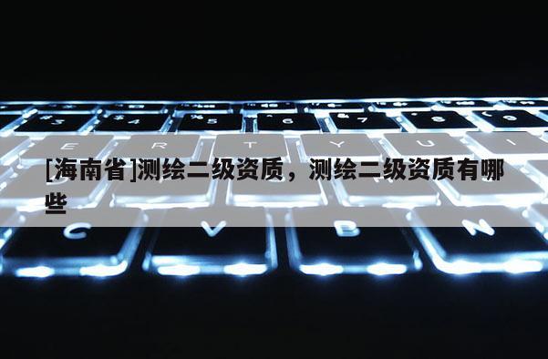 [海南省]測繪二級資質，測繪二級資質有哪些