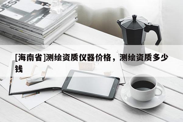 [海南省]測(cè)繪資質(zhì)儀器價(jià)格，測(cè)繪資質(zhì)多少錢