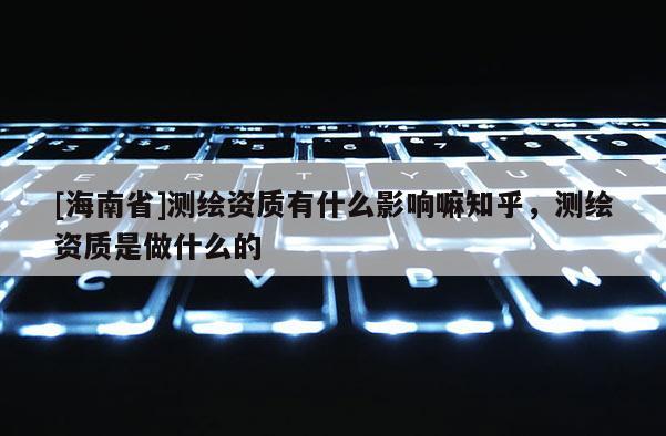 [海南省]測繪資質(zhì)有什么影響嘛知乎，測繪資質(zhì)是做什么的