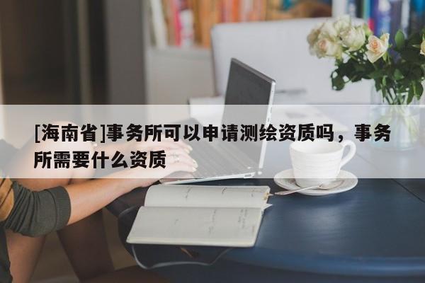 [海南省]事務所可以申請測繪資質嗎，事務所需要什么資質
