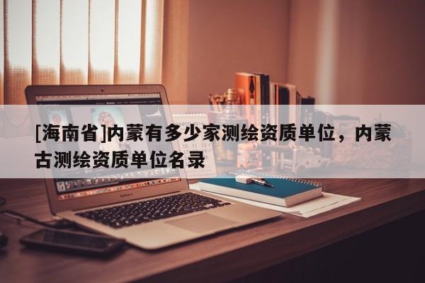 [海南省]內蒙有多少家測繪資質單位，內蒙古測繪資質單位名錄