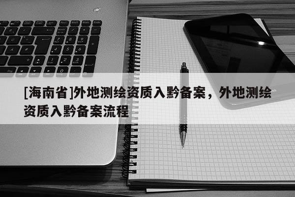 [海南省]外地測繪資質入黔備案，外地測繪資質入黔備案流程