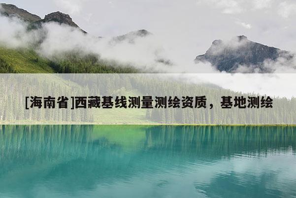 [海南省]西藏基線測量測繪資質(zhì)，基地測繪