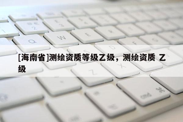 [海南省]測繪資質等級乙級，測繪資質 乙級