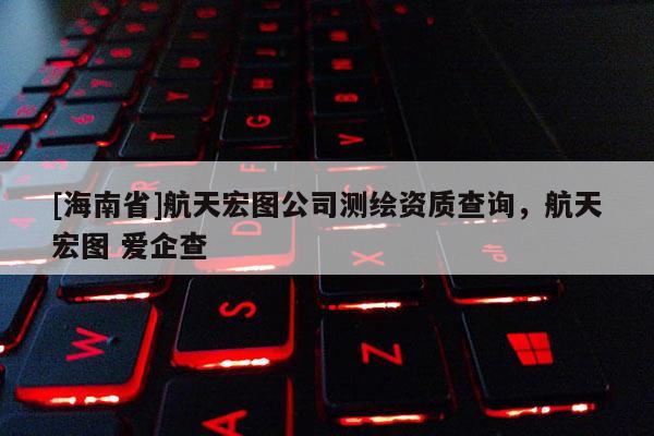 [海南省]航天宏圖公司測繪資質查詢，航天宏圖 愛企查