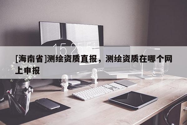[海南省]測繪資質直報，測繪資質在哪個網上申報