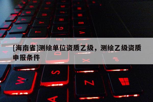 [海南省]測繪單位資質乙級，測繪乙級資質申報條件