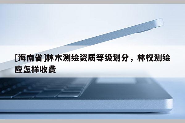 [海南省]林木測繪資質等級劃分，林權測繪應怎樣收費