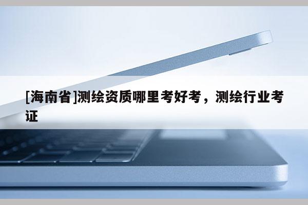 [海南省]測繪資質哪里考好考，測繪行業考證
