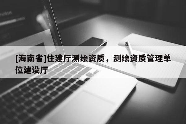 [海南省]住建廳測繪資質，測繪資質管理單位建設廳