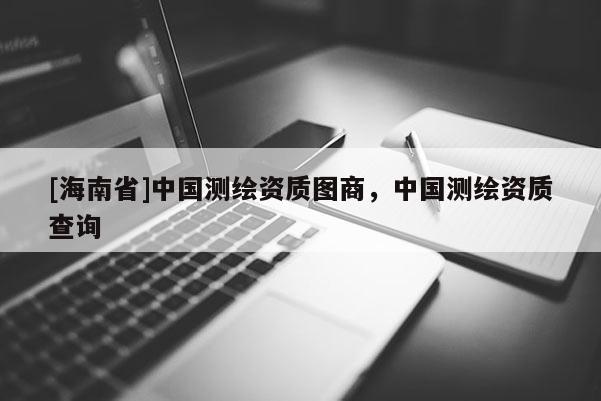 [海南省]中國(guó)測(cè)繪資質(zhì)圖商，中國(guó)測(cè)繪資質(zhì)查詢