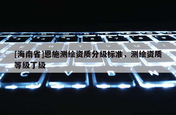 [海南省]恩施測繪資質分級標準，測繪資質等級丁級