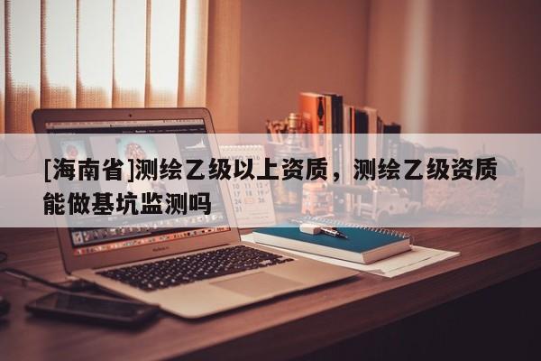 [海南省]測繪乙級以上資質，測繪乙級資質能做基坑監測嗎