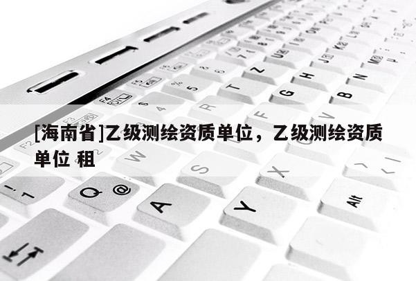 [海南省]乙級測繪資質單位，乙級測繪資質單位 租